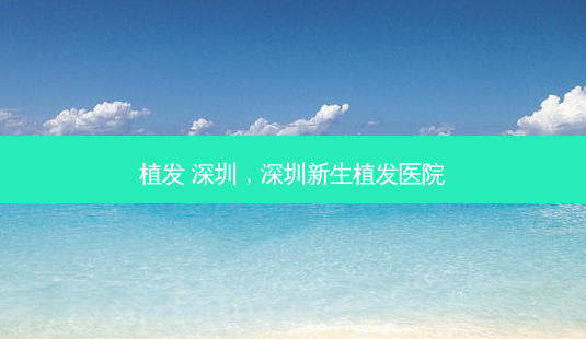 植发 深圳，深圳新生植发医院-第1张图片-美呗严选网