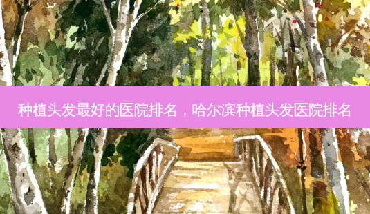 种植头发 *** 的医院排名,哈尔滨种植头发医院排名-第1张图片-美呗严选网 种植头发 *** 的医院排名,哈尔滨种植头发医院排名-第1张图片-美呗严选网