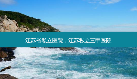江苏省私立医院，江苏私立三甲医院-第1张图片-美呗严选网