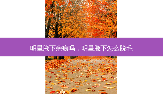 明星腋下疤痕吗,明星腋下怎么脱毛-第1张图片-美呗严选网 明星腋下疤痕吗,明星腋下怎么脱毛-第1张图片-美呗严选网
