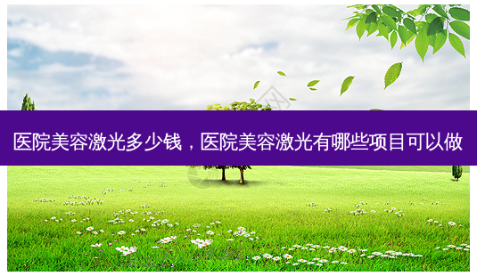 医院美容激光多少钱,医院美容激光有哪些项目可以做-第1张图片-美呗严选网 医院美容激光多少钱,医院美容激光有哪些项目可以做-第1张图片-美呗严选网