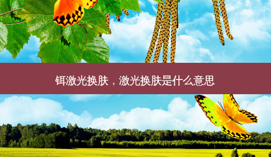 铒激光换肤,激光换肤是什么意思-第1张图片-美呗严选网 铒激光换肤,激光换肤是什么意思-第1张图片-美呗严选网
