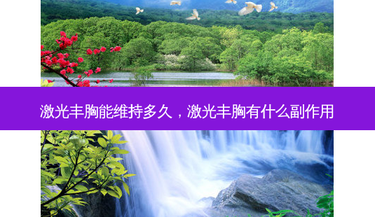 激光丰胸能维持多久，激光丰胸有什么副作用-第1张图片-美呗严选网