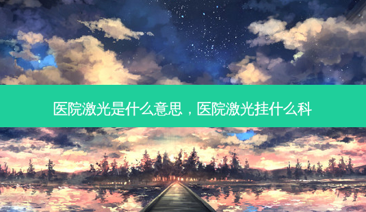 医院激光是什么意思，医院激光挂什么科-第1张图片-美呗严选网