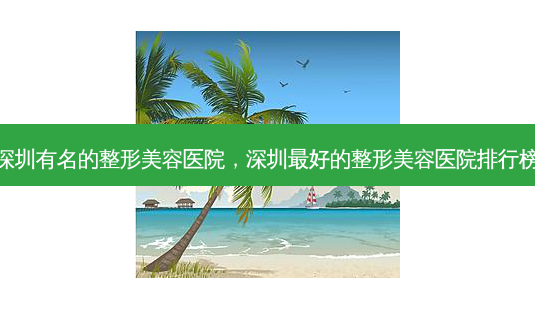 深圳有名的整形美容医院,深圳 *** 的整形美容医院排行榜-第1张图片-美呗严选网 深圳有名的整形美容医院,深圳 *** 的整形美容医院排行榜-第1张图片-美呗严选网