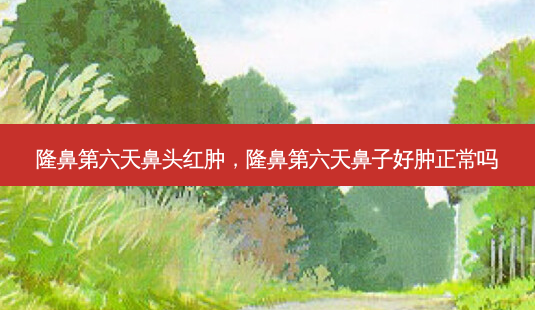 隆鼻第六天鼻头红肿,隆鼻第六天鼻子好肿正常吗-第1张图片-美呗严选网 隆鼻第六天鼻头红肿,隆鼻第六天鼻子好肿正常吗-第1张图片-美呗严选网