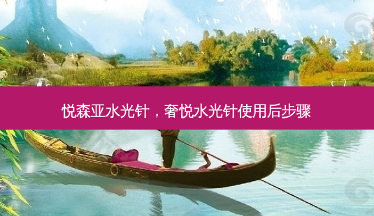 悦森亚水光针,奢悦水光针使用后步骤-第1张图片-美呗严选网 悦森亚水光针,奢悦水光针使用后步骤-第1张图片-美呗严选网