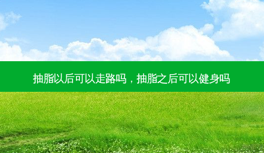 抽脂以后可以走路吗,抽脂之后可以健身吗-第1张图片-美呗严选网 抽脂以后可以走路吗,抽脂之后可以健身吗-第1张图片-美呗严选网