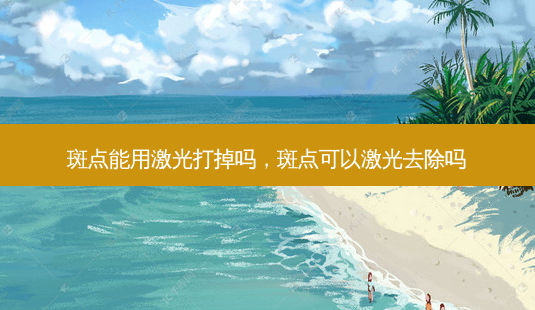 斑点能用激光打掉吗，斑点可以激光去除吗-第1张图片-美呗严选网