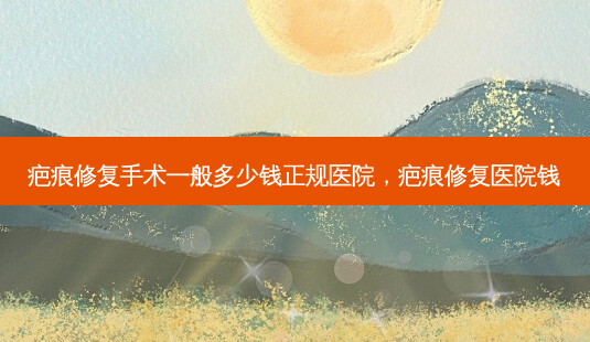 疤痕修复手术一般多少钱正规医院,疤痕修复医院钱-第1张图片-美呗严选网 疤痕修复手术一般多少钱正规医院,疤痕修复医院钱-第1张图片-美呗严选网