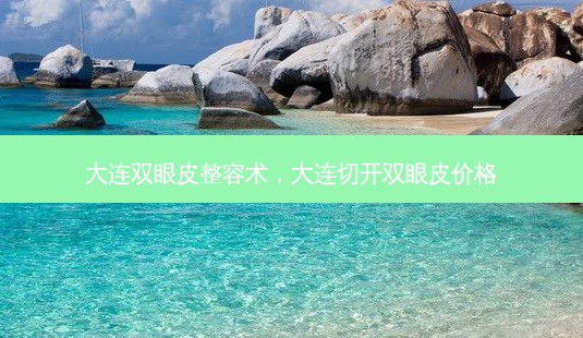大连双眼皮整容术，大连切开双眼皮价格-第1张图片-美呗严选网