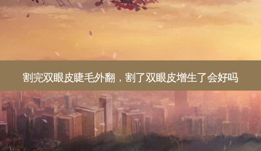 割完双眼皮睫毛外翻，割了双眼皮增生了会好吗-第1张图片-美呗严选网