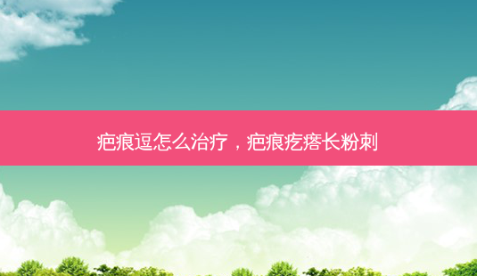 疤痕逗怎么治疗,疤痕疙瘩长粉刺-第1张图片-美呗严选网 疤痕逗怎么治疗,疤痕疙瘩长粉刺-第1张图片-美呗严选网