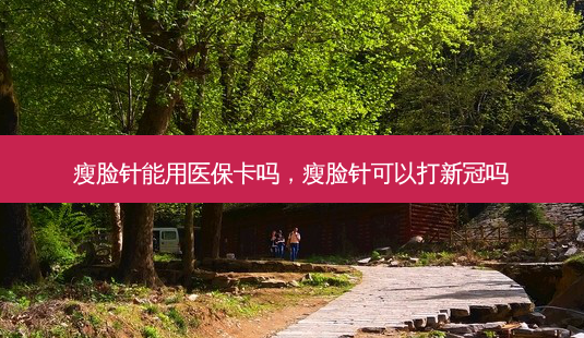 瘦脸针能用医保卡吗,瘦脸针可以打新冠吗-第1张图片-美呗严选网 瘦脸针能用医保卡吗,瘦脸针可以打新冠吗-第1张图片-美呗严选网
