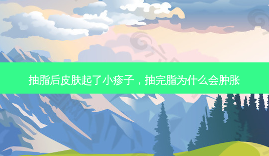 抽脂后皮肤起了小疹子,抽完脂为什么会肿胀-第1张图片-美呗严选网 抽脂后皮肤起了小疹子,抽完脂为什么会肿胀-第1张图片-美呗严选网
