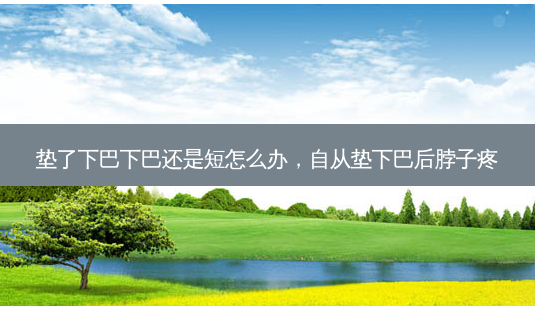 垫了下巴下巴还是短怎么办，自从垫下巴后脖子疼-第1张图片-美呗严选网