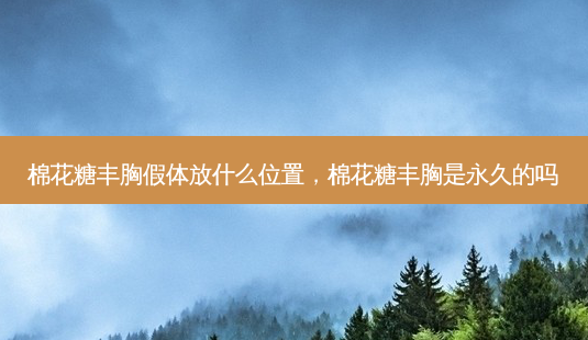 棉花糖丰胸假体放什么位置,棉花糖丰胸是永久的吗-第1张图片-美呗严选网 棉花糖丰胸假体放什么位置,棉花糖丰胸是永久的吗-第1张图片-美呗严选网