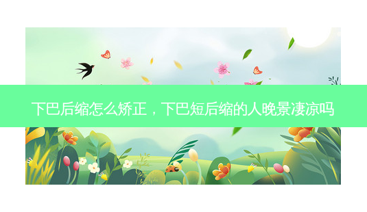 下巴后缩怎么矫正,下巴短后缩的人晚景凄凉吗-第1张图片-美呗严选网 下巴后缩怎么矫正,下巴短后缩的人晚景凄凉吗-第1张图片-美呗严选网