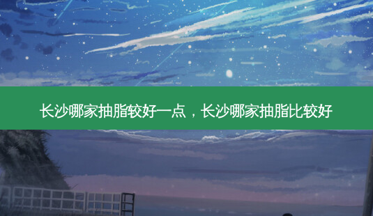 长沙哪家抽脂较好一点,长沙哪家抽脂比较好-第1张图片-美呗严选网 长沙哪家抽脂较好一点,长沙哪家抽脂比较好-第1张图片-美呗严选网