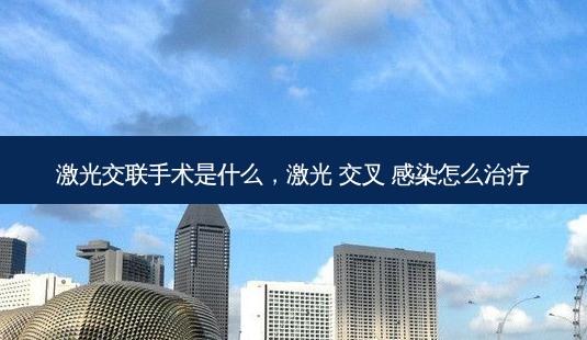 激光交联手术是什么,激光 交叉 感染怎么治疗-第1张图片-美呗严选网 激光交联手术是什么,激光 交叉 感染怎么治疗-第1张图片-美呗严选网