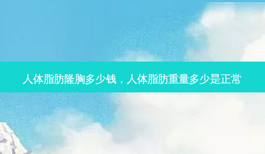人体脂肪隆胸多少钱,人体脂肪重量多少是正常-第1张图片-美呗严选网 人体脂肪隆胸多少钱,人体脂肪重量多少是正常-第1张图片-美呗严选网
