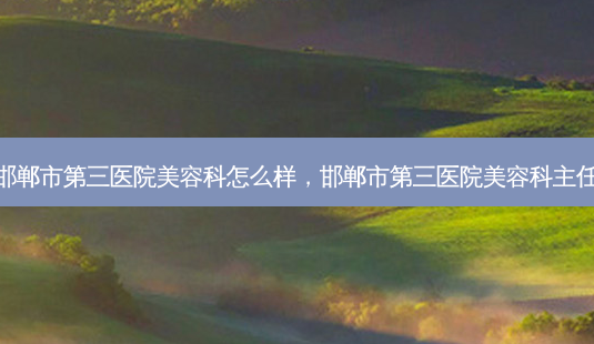 邯郸市第三医院美容科怎么样,邯郸市第三医院美容科主任-第1张图片-美呗严选网 邯郸市第三医院美容科怎么样,邯郸市第三医院美容科主任-第1张图片-美呗严选网