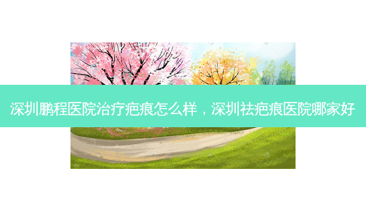 深圳鹏程医院治疗疤痕怎么样，深圳祛疤痕医院哪家好-第1张图片-美呗严选网
