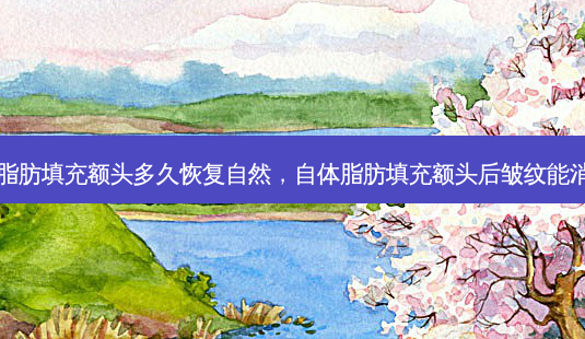 自体脂肪填充额头多久恢复自然，自体脂肪填充额头后皱纹能消除吗-第1张图片-美呗严选网
