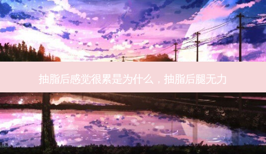 抽脂后感觉很累是为什么，抽脂后腿无力-第1张图片-美呗严选网