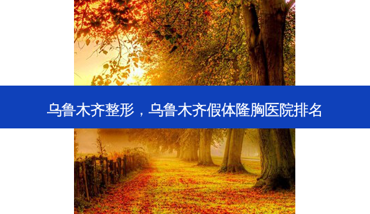 乌鲁木齐整形,乌鲁木齐假体隆胸医院排名-第1张图片-美呗严选网 乌鲁木齐整形,乌鲁木齐假体隆胸医院排名-第1张图片-美呗严选网