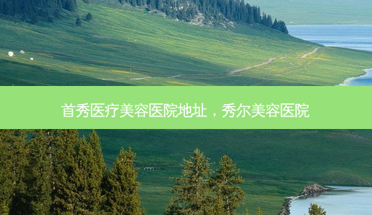 首秀医疗美容医院地址,秀尔美容医院-第1张图片-美呗严选网 首秀医疗美容医院地址,秀尔美容医院-第1张图片-美呗严选网