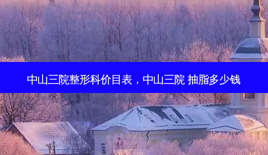 中山三院整形科价目表,中山三院 抽脂多少钱-第1张图片-美呗严选网 中山三院整形科价目表,中山三院 抽脂多少钱-第1张图片-美呗严选网