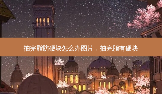 抽完脂肪硬块怎么办图片,抽完脂有硬块-第1张图片-美呗严选网 抽完脂肪硬块怎么办图片,抽完脂有硬块-第1张图片-美呗严选网