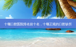 十堰口腔医院排名前十名，十堰正规的口腔诊所