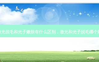激光脱毛和光子嫩肤有什么区别，激光和光子脱毛哪个好