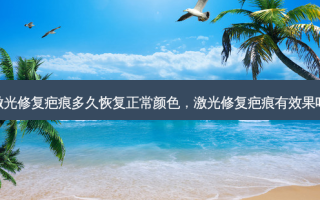 激光修复疤痕多久恢复正常颜色，激光修复疤痕有效果吗