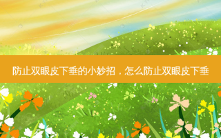 防止双眼皮下垂的小妙招，怎么防止双眼皮下垂