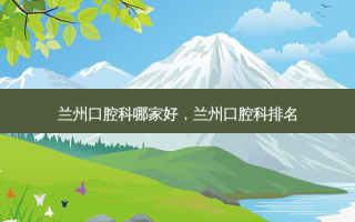 兰州口腔科哪家好，兰州口腔科排名