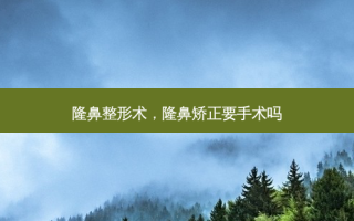 隆鼻整形术，隆鼻矫正要手术吗