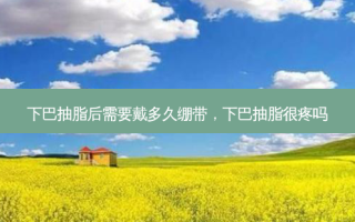 下巴抽脂后需要戴多久绷带，下巴抽脂很疼吗