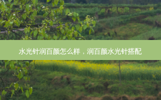 水光针润百颜怎么样，润百颜水光针搭配