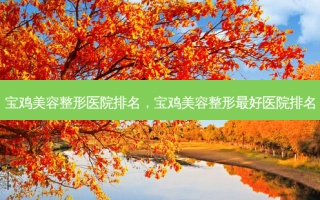 宝鸡美容整形医院排名，宝鸡美容整形好医院排名