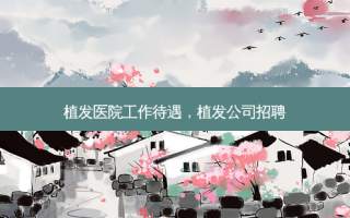 植发医院工作待遇，植发公司招聘