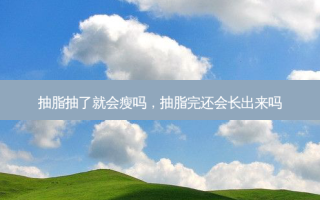 抽脂抽了就会瘦吗，抽脂完还会长出来吗
