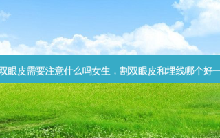 割双眼皮需要注意什么吗女生，割双眼皮和埋线哪个好一点