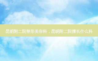 昆明附二院整形美容科，昆明附二院擅长什么科