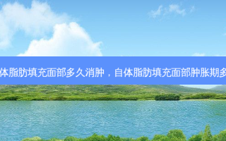 自体脂肪填充面部多久消肿，自体脂肪填充面部肿胀期多久