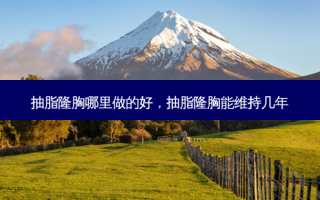 抽脂隆胸哪里做的好，抽脂隆胸能维持几年