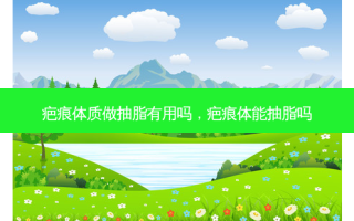 疤痕体质做抽脂有用吗，疤痕体能抽脂吗