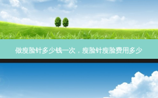 做瘦脸针多少钱一次，瘦脸针瘦脸费用多少